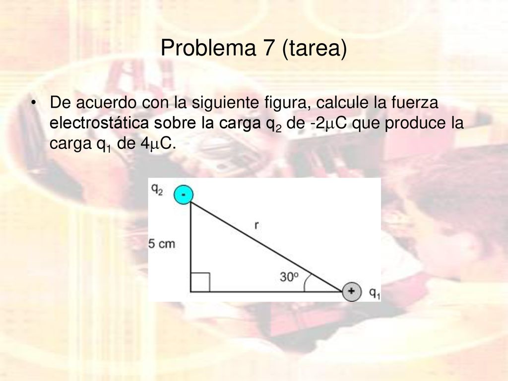 Problema 7 (tarea) De acuerdo con la siguiente figura, calcule la fuerza electrostática sobre la carga q2 de -2C que produce la carga q1 de 4C.