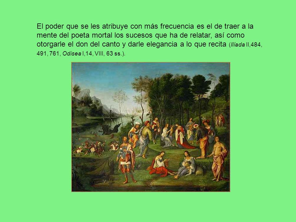 El poder que se les atribuye con más frecuencia es el de traer a la mente del poeta mortal los sucesos que ha de relatar, así como otorgarle el don del canto y darle elegancia a lo que recita (Ilíada II,484, 491, 761, Odisea I,14, VIII, 63 ss.).