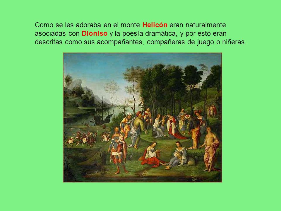 Como se les adoraba en el monte Helicón eran naturalmente asociadas con Dioniso y la poesía dramática, y por esto eran descritas como sus acompañantes, compañeras de juego o niñeras.