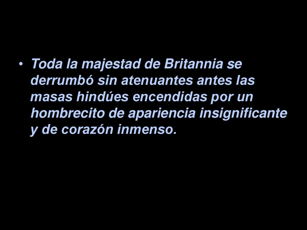 Toda la majestad de Britannia se derrumbó sin atenuantes antes las masas hindúes encendidas por un hombrecito de apariencia insignificante y de corazón inmenso.