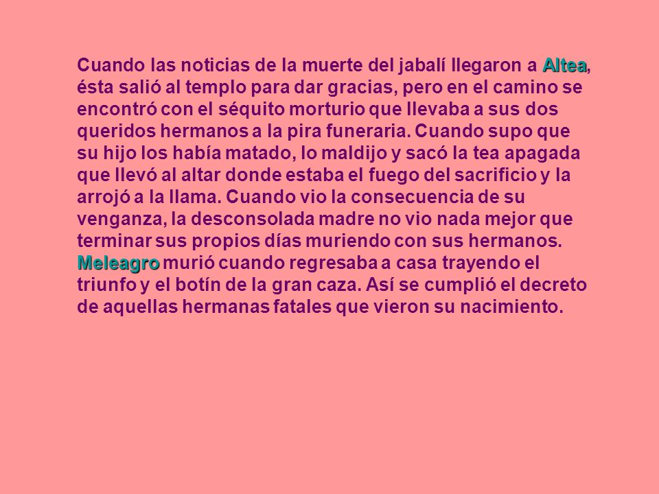 Cuando las noticias de la muerte del jabalí llegaron a Altea, ésta salió al templo para dar gracias, pero en el camino se encontró con el séquito morturio que llevaba a sus dos queridos hermanos a la pira funeraria.