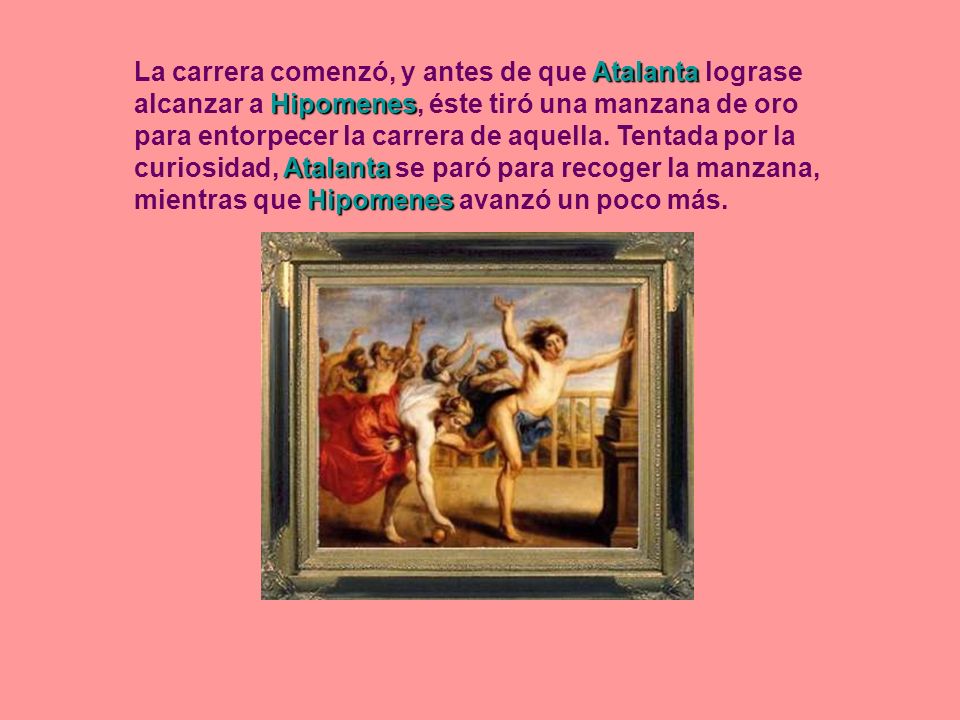 La carrera comenzó, y antes de que Atalanta lograse alcanzar a Hipomenes, éste tiró una manzana de oro para entorpecer la carrera de aquella.