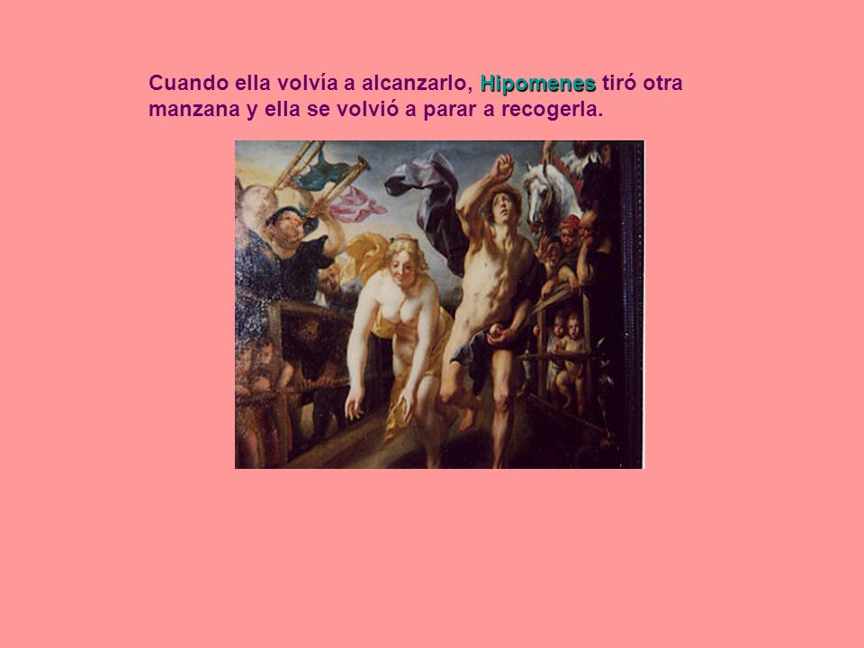 Cuando ella volvía a alcanzarlo, Hipomenes tiró otra manzana y ella se volvió a parar a recogerla.