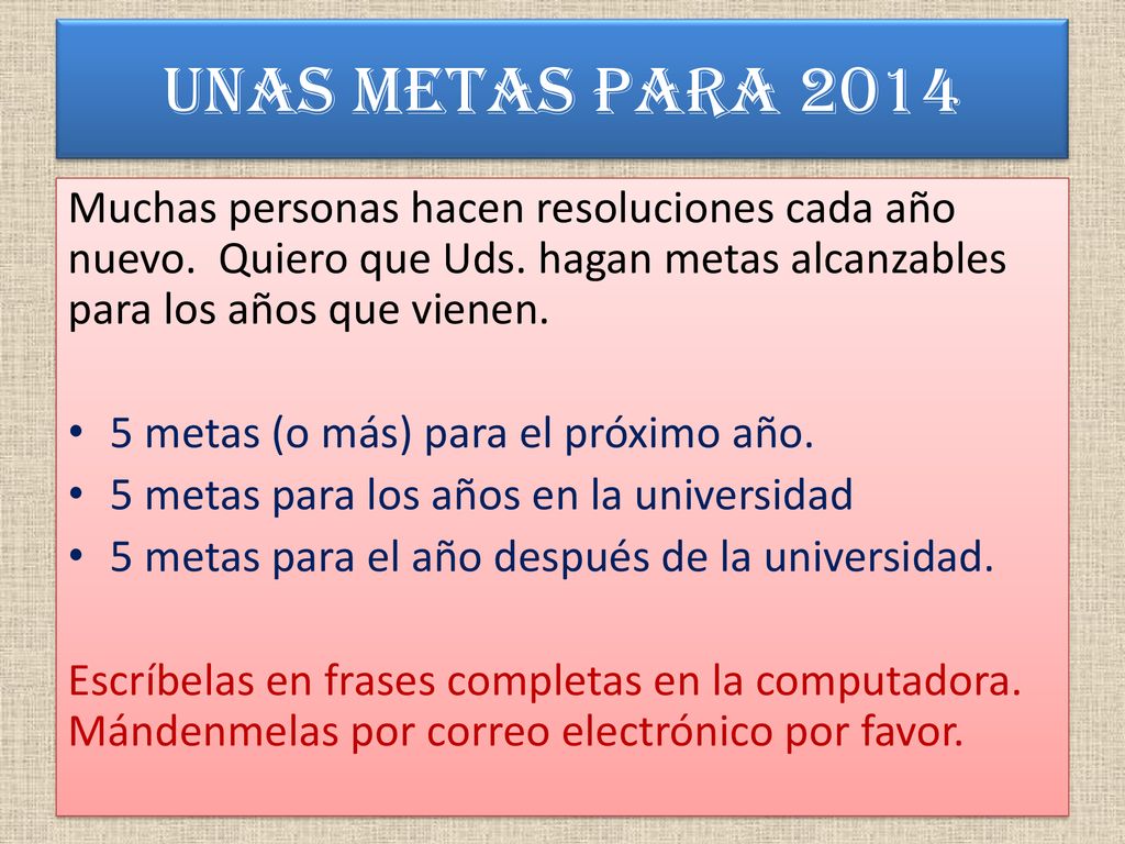 Unas metas para 2014 Muchas personas hacen resoluciones cada año nuevo. Quiero que Uds. hagan metas alcanzables para los años que vienen.