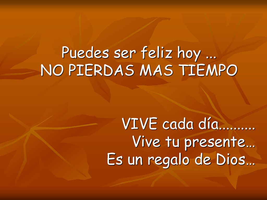 Puedes ser feliz hoy ... NO PIERDAS MAS TIEMPO. VIVE cada día