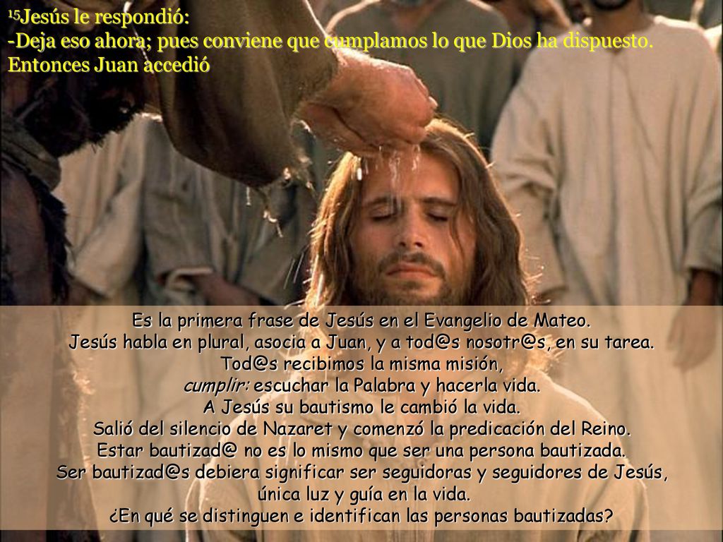 15Jesús le respondió: -Deja eso ahora; pues conviene que cumplamos lo que Dios ha dispuesto. Entonces Juan accedió
