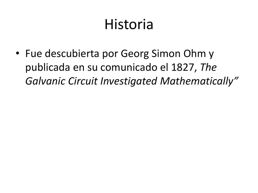 Historia Fue descubierta por Georg Simon Ohm y publicada en su comunicado el 1827, The Galvanic Circuit Investigated Mathematically