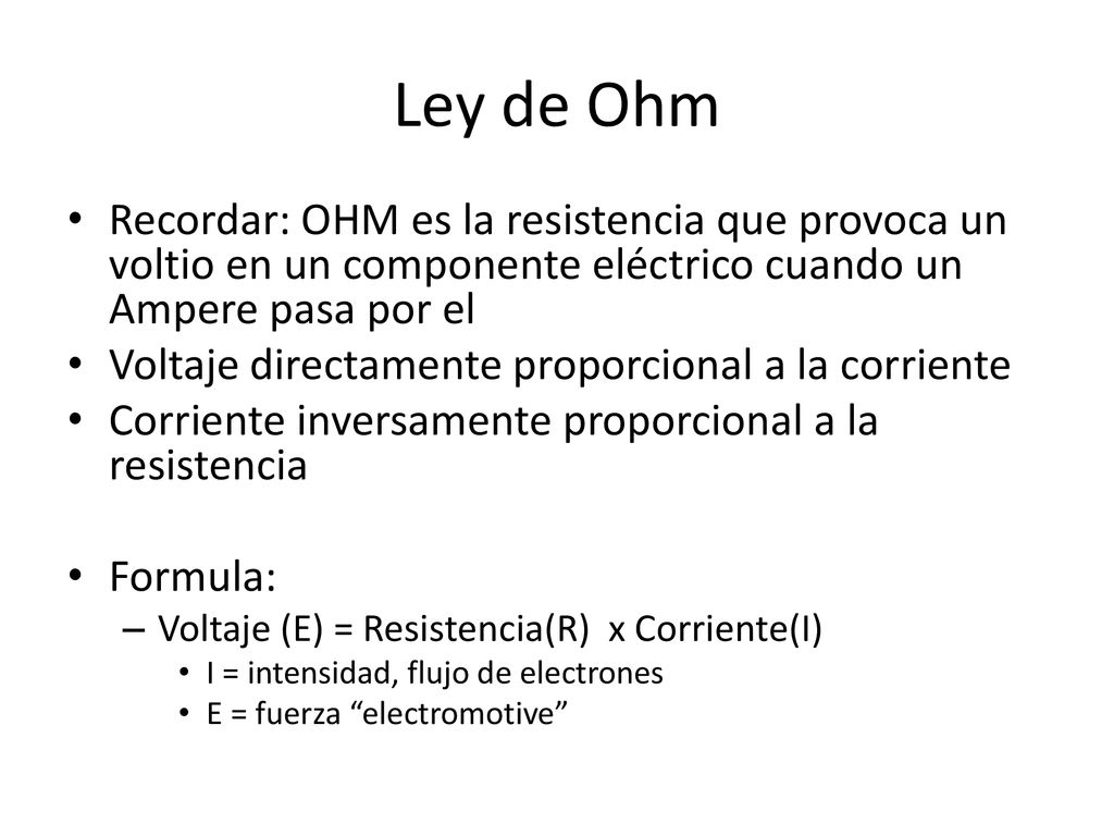 Ley de Ohm Recordar: OHM es la resistencia que provoca un voltio en un componente eléctrico cuando un Ampere pasa por el.