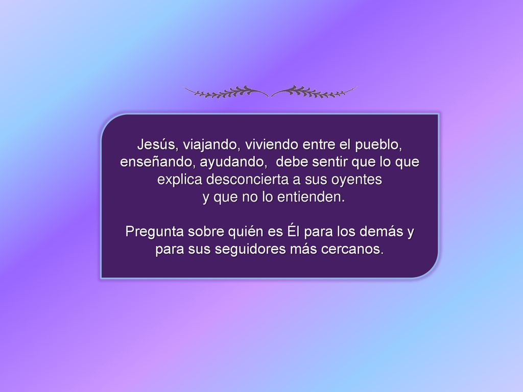 Jesús, viajando, viviendo entre el pueblo, enseñando, ayudando, debe sentir que lo que explica desconcierta a sus oyentes