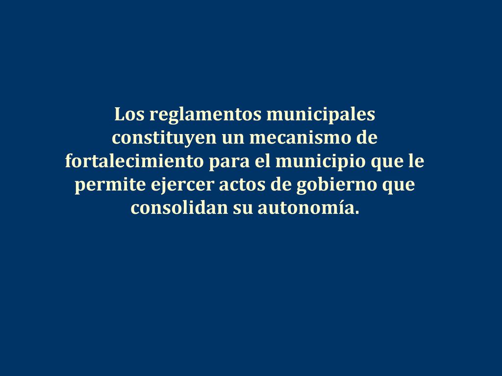 Los reglamentos municipales constituyen un mecanismo de fortalecimiento para el municipio que le permite ejercer actos de gobierno que consolidan su autonomía.