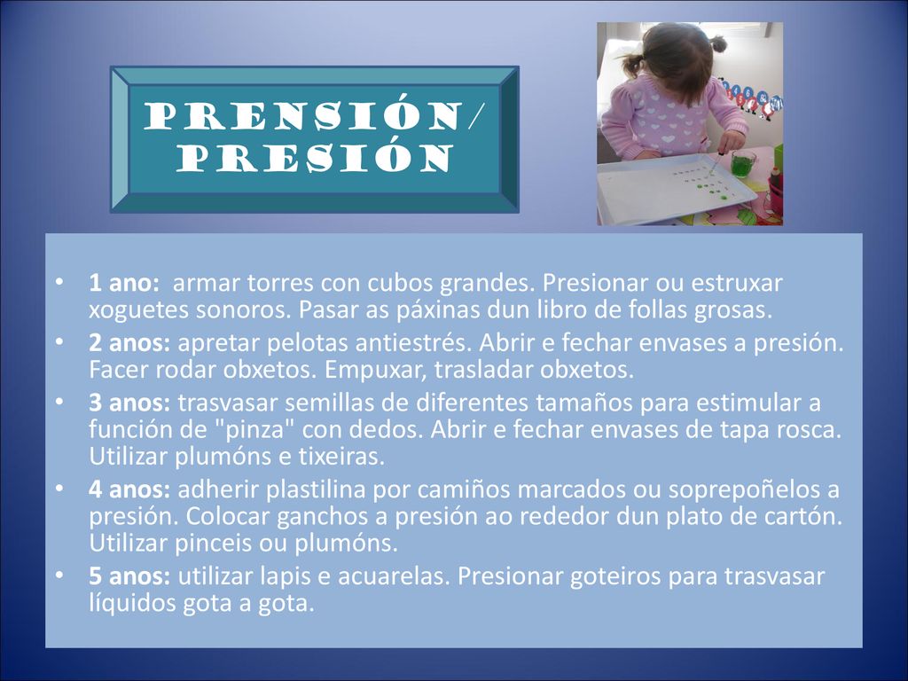 PRENSIÓN/ PRESIÓN. 1 ano: armar torres con cubos grandes. Presionar ou estruxar xoguetes sonoros. Pasar as páxinas dun libro de follas grosas.