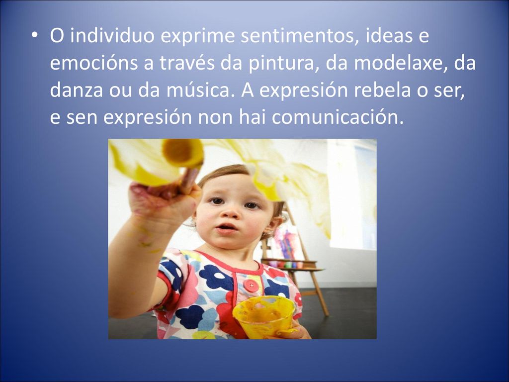 O individuo exprime sentimentos, ideas e emocións a través da pintura, da modelaxe, da danza ou da música.