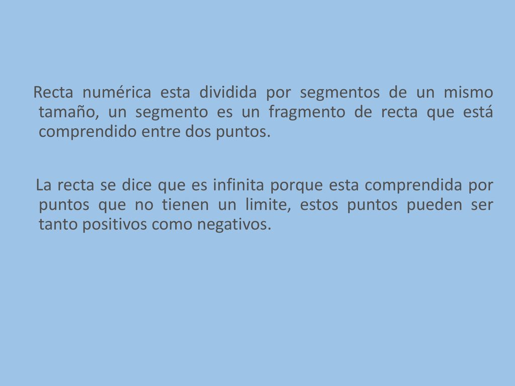 Recta numérica esta dividida por segmentos de un mismo tamaño, un segmento es un fragmento de recta que está comprendido entre dos puntos.
