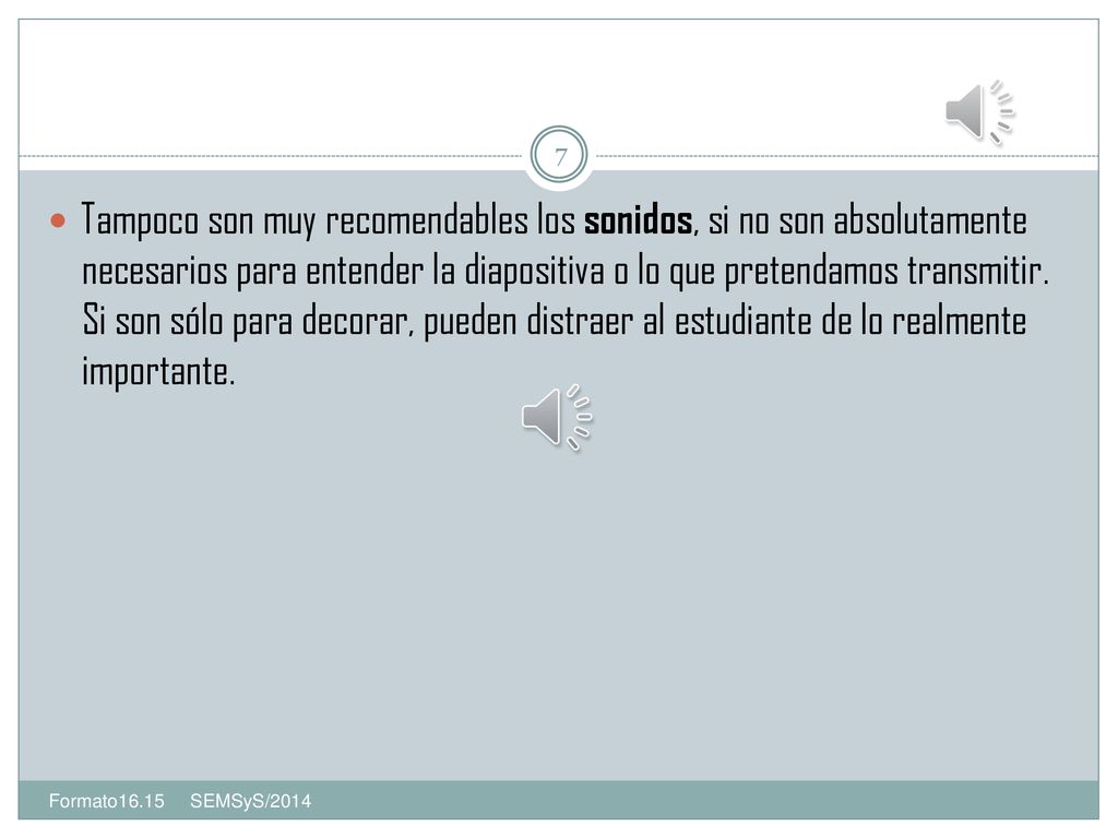 Tampoco son muy recomendables los sonidos, si no son absolutamente necesarios para entender la diapositiva o lo que pretendamos transmitir. Si son sólo para decorar, pueden distraer al estudiante de lo realmente importante.