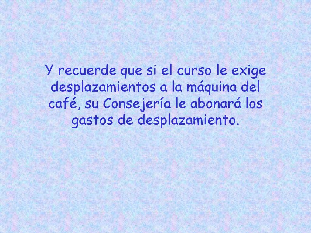 Y recuerde que si el curso le exige desplazamientos a la máquina del café, su Consejería le abonará los gastos de desplazamiento.