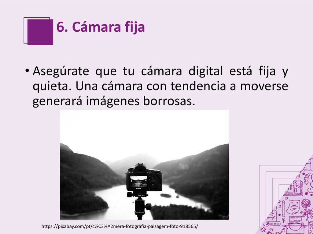6. Cámara fija Asegúrate que tu cámara digital está fija y quieta. Una cámara con tendencia a moverse generará imágenes borrosas.