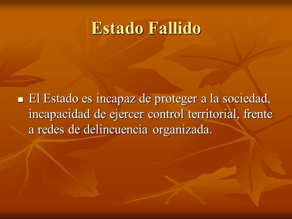 Estado Fallido El Estado es incapaz de proteger a la sociedad, incapacidad de ejercer control territorial, frente a redes de delincuencia organizada.
