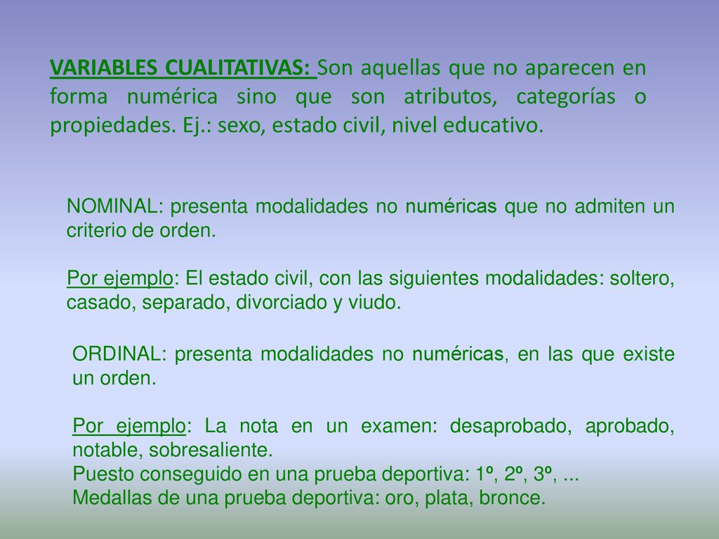 VARIABLES CUALITATIVAS: Son aquellas que no aparecen en forma numérica sino que son atributos, categorías o propiedades. Ej.: sexo, estado civil, nivel educativo.