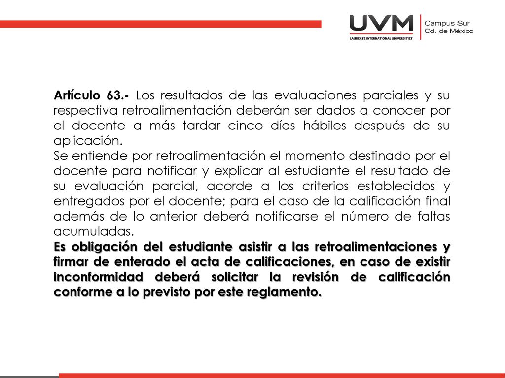 Artículo 63.- Los resultados de las evaluaciones parciales y su respectiva retroalimentación deberán ser dados a conocer por el docente a más tardar cinco días hábiles después de su aplicación.