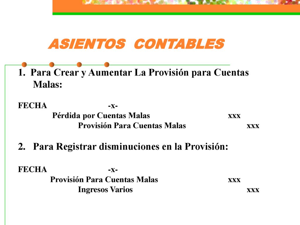 ASIENTOS CONTABLES 1. Para Crear y Aumentar La Provisión para Cuentas Malas: FECHA -x- Pérdida por Cuentas Malas xxx.
