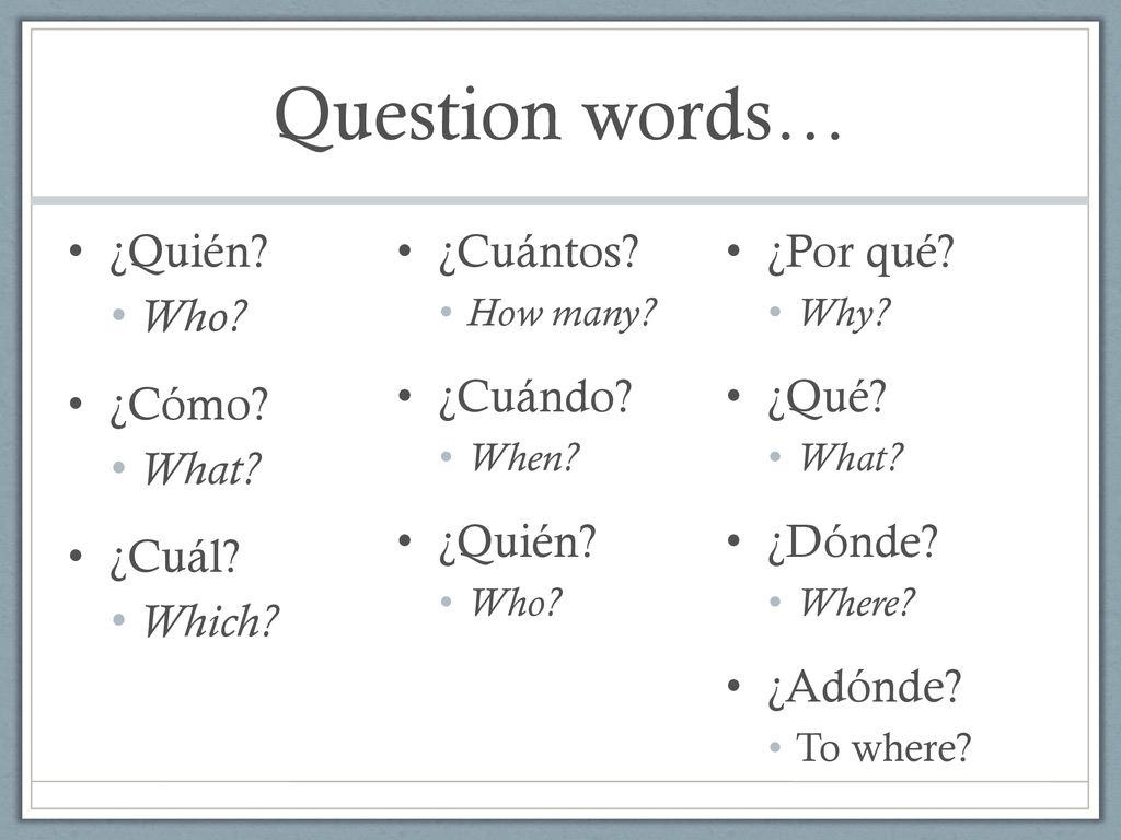 Question words… ¿Quién ¿Cuántos ¿Por qué Who ¿Cuándo ¿Qué ¿Cómo