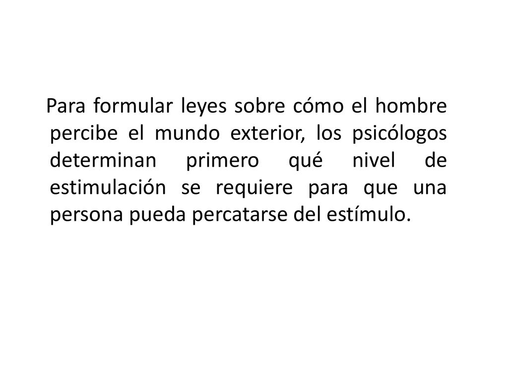 Para formular leyes sobre cómo el hombre percibe el mundo exterior, los psicólogos determinan primero qué nivel de estimulación se requiere para que una persona pueda percatarse del estímulo.