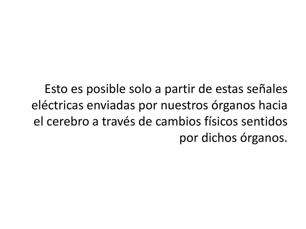 Esto es posible solo a partir de estas señales eléctricas enviadas por nuestros órganos hacia el cerebro a través de cambios físicos sentidos por dichos órganos.