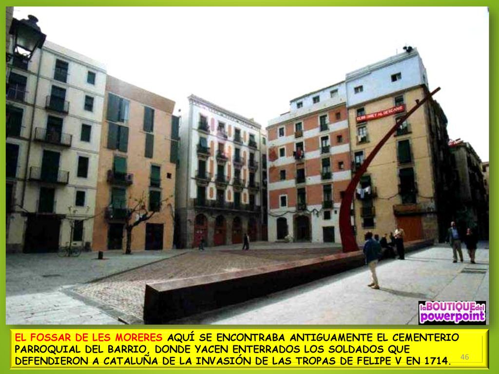 EL FOSSAR DE LES MORERES AQUÍ SE ENCONTRABA ANTIGUAMENTE EL CEMENTERIO PARROQUIAL DEL BARRIO, DONDE YACEN ENTERRADOS LOS SOLDADOS QUE DEFENDIERON A CATALUÑA DE LA INVASIÓN DE LAS TROPAS DE FELIPE V EN 1714.