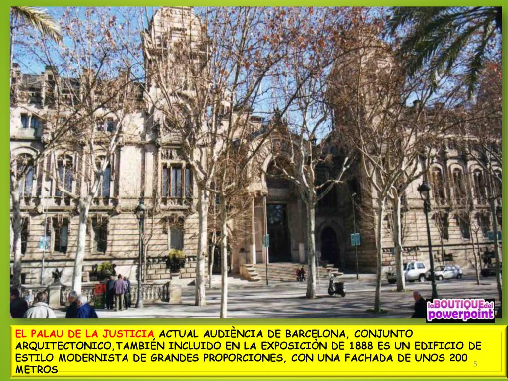 EL PALAU DE LA JUSTICIA ACTUAL AUDIÈNCIA DE BARCELONA, CONJUNTO ARQUITECTONICO,TAMBIÉN INCLUIDO EN LA EXPOSICIÒN DE 1888 ES UN EDIFICIO DE ESTILO MODERNISTA DE GRANDES PROPORCIONES, CON UNA FACHADA DE UNOS 200 METROS