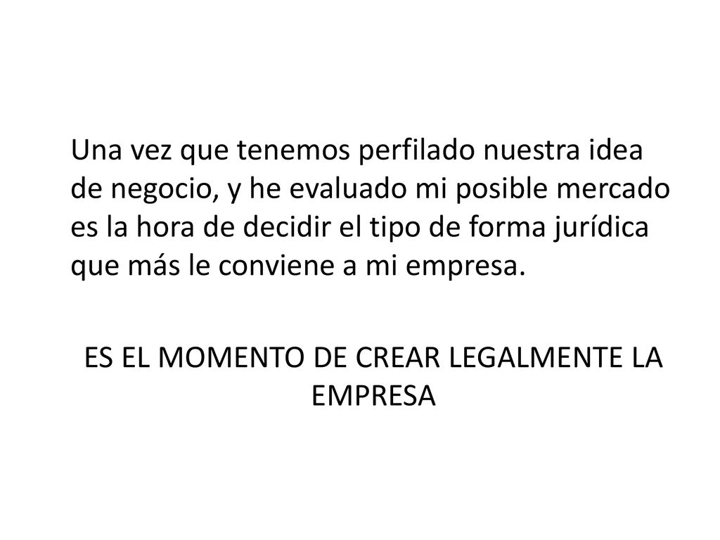 Una vez que tenemos perfilado nuestra idea de negocio, y he evaluado mi posible mercado es la hora de decidir el tipo de forma jurídica que más le conviene a mi empresa.