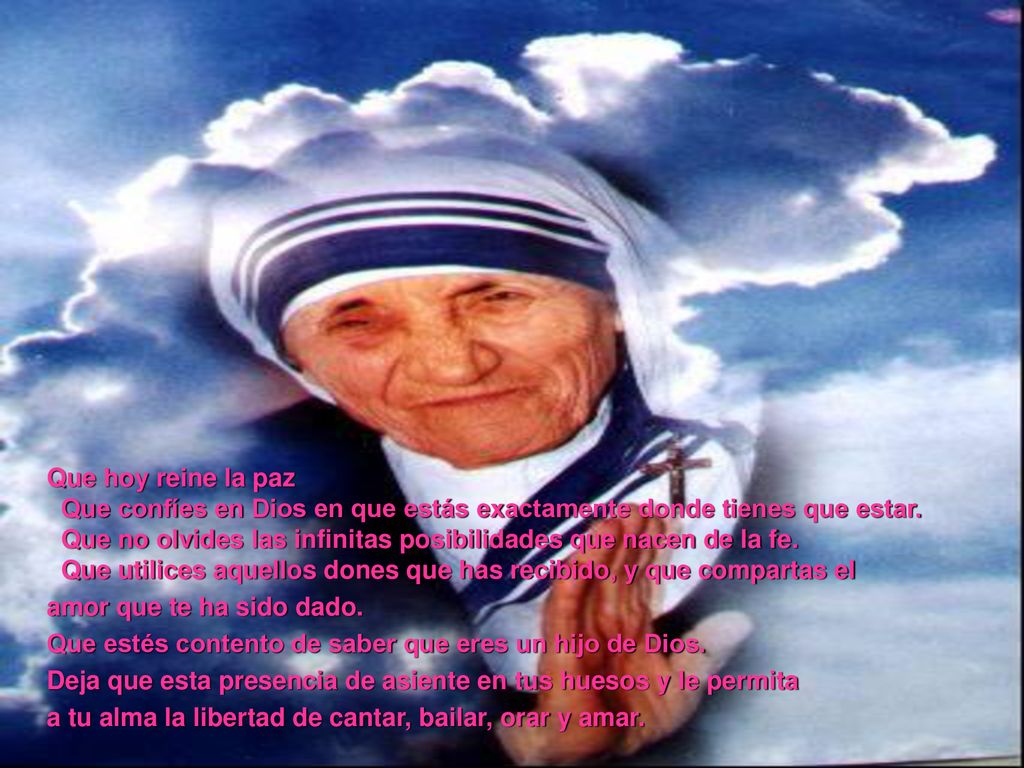 Que hoy reine la paz Que confíes en Dios en que estás exactamente donde tienes que estar. Que no olvides las infinitas posibilidades que nacen de la fe. Que utilices aquellos dones que has recibido, y que compartas el