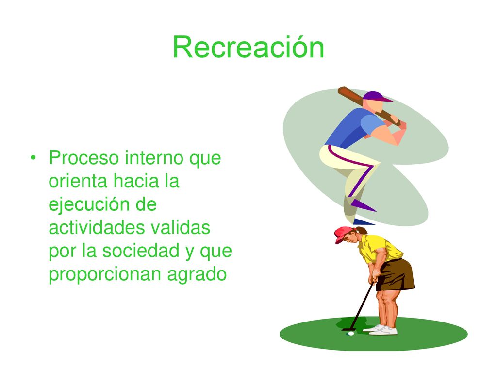 Recreación Proceso interno que orienta hacia la ejecución de actividades validas por la sociedad y que proporcionan agrado.