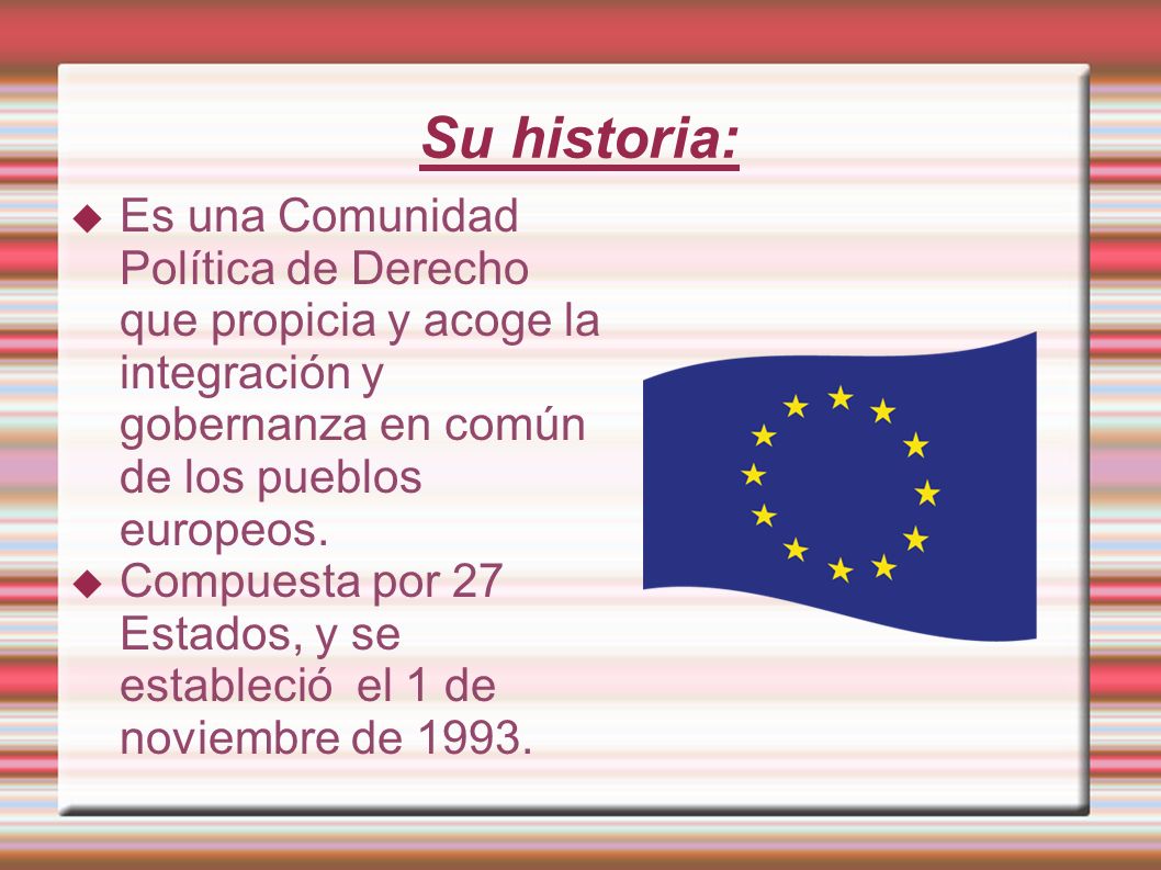 Su historia: Es una Comunidad Política de Derecho que propicia y acoge la integración y gobernanza en común de los pueblos europeos.
