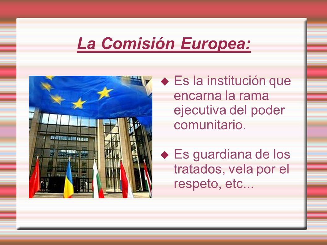 La Comisión Europea: Es la institución que encarna la rama ejecutiva del poder comunitario.