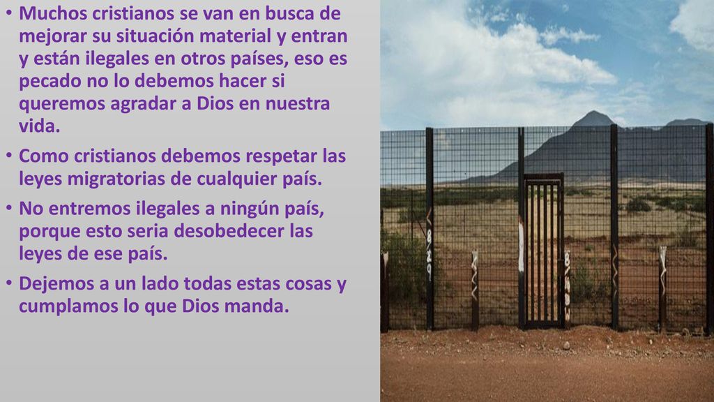 Muchos cristianos se van en busca de mejorar su situación material y entran y están ilegales en otros países, eso es pecado no lo debemos hacer si queremos agradar a Dios en nuestra vida.