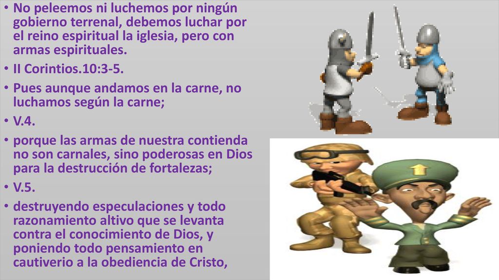 No peleemos ni luchemos por ningún gobierno terrenal, debemos luchar por el reino espiritual la iglesia, pero con armas espirituales.
