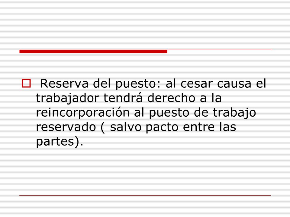 Reserva del puesto: al cesar causa el trabajador tendrá derecho a la reincorporación al puesto de trabajo reservado ( salvo pacto entre las partes).