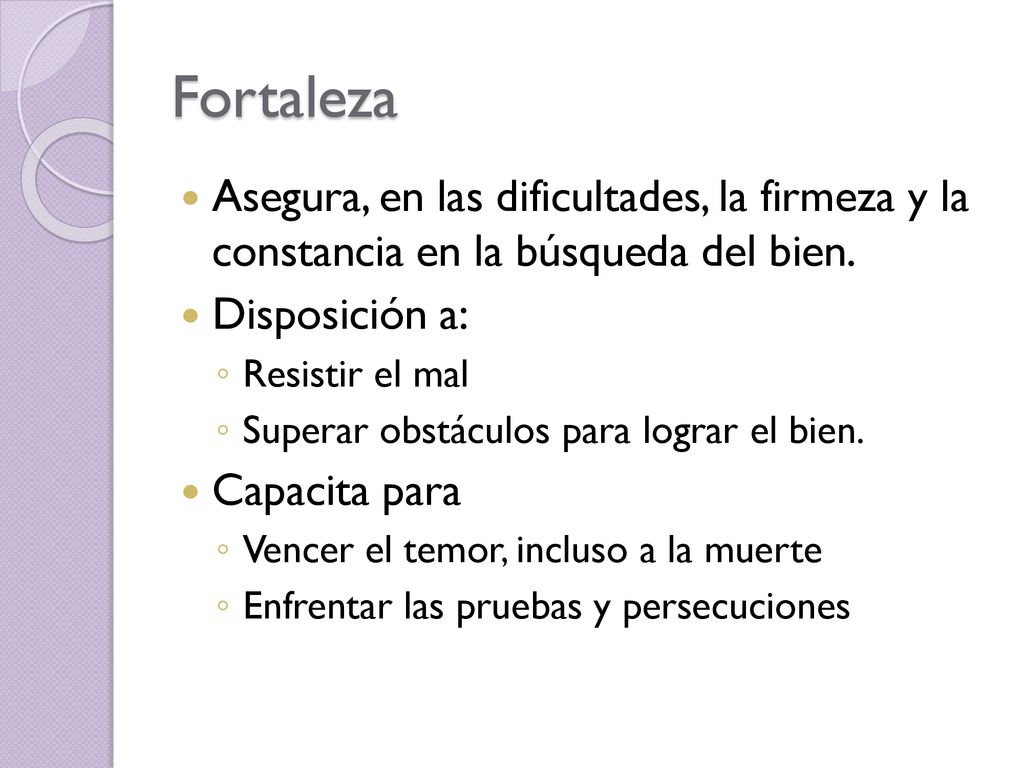 Fortaleza Asegura, en las dificultades, la firmeza y la constancia en la búsqueda del bien. Disposición a: