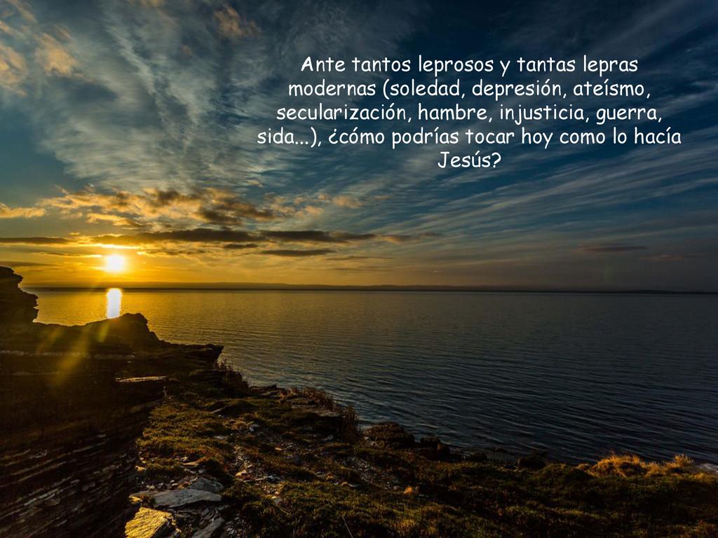 Ante tantos leprosos y tantas lepras modernas (soledad, depresión, ateísmo, secularización, hambre, injusticia, guerra, sida...), ¿cómo podrías tocar hoy como lo hacía Jesús