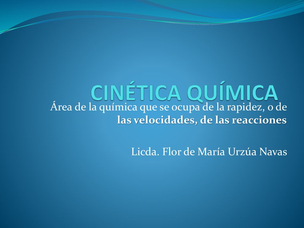 CINÉTICA QUÍMICA Área de la química que se ocupa de la rapidez, o de las velocidades, de las reacciones.