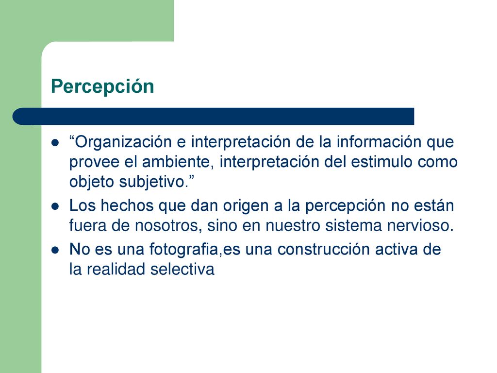 Percepción Organización e interpretación de la información que provee el ambiente, interpretación del estimulo como objeto subjetivo.