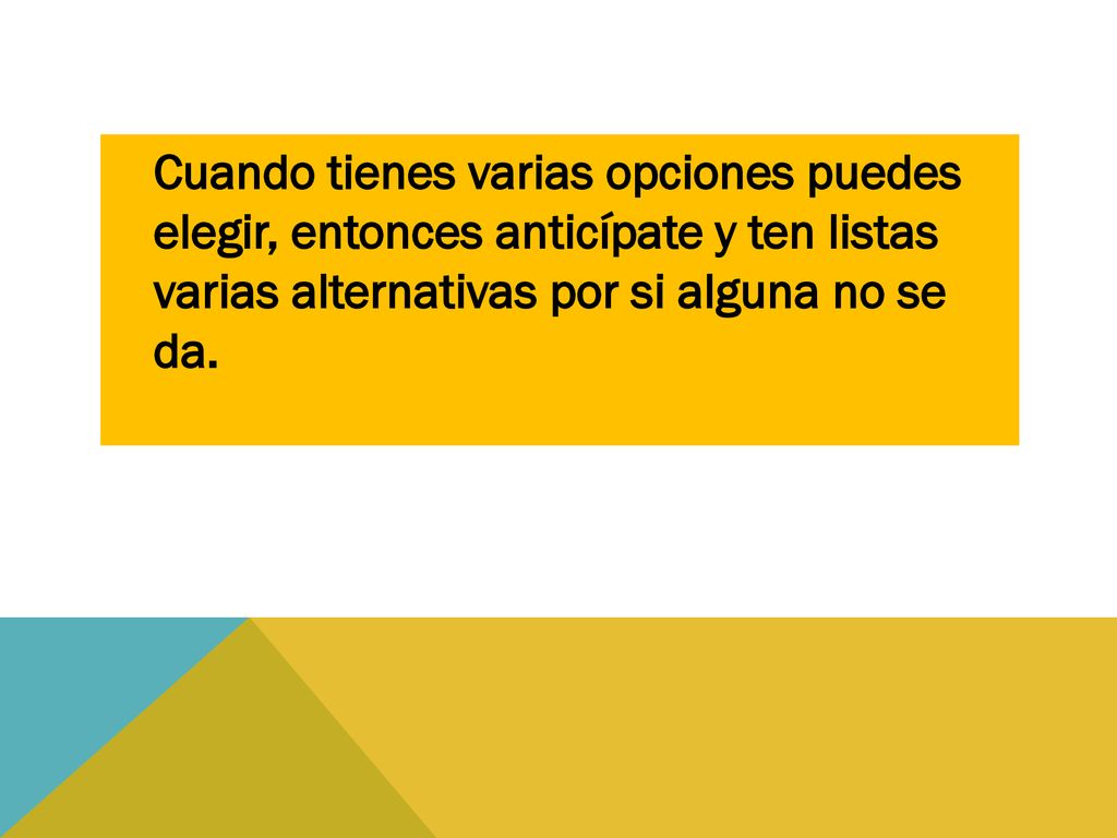 Cuando tienes varias opciones puedes elegir, entonces anticípate y ten listas varias alternativas por si alguna no se da.