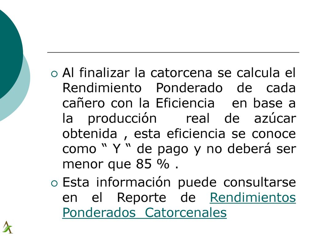 Al finalizar la catorcena se calcula el Rendimiento Ponderado de cada cañero con la Eficiencia en base a la producción real de azúcar obtenida , esta eficiencia se conoce como Y de pago y no deberá ser menor que 85 % .