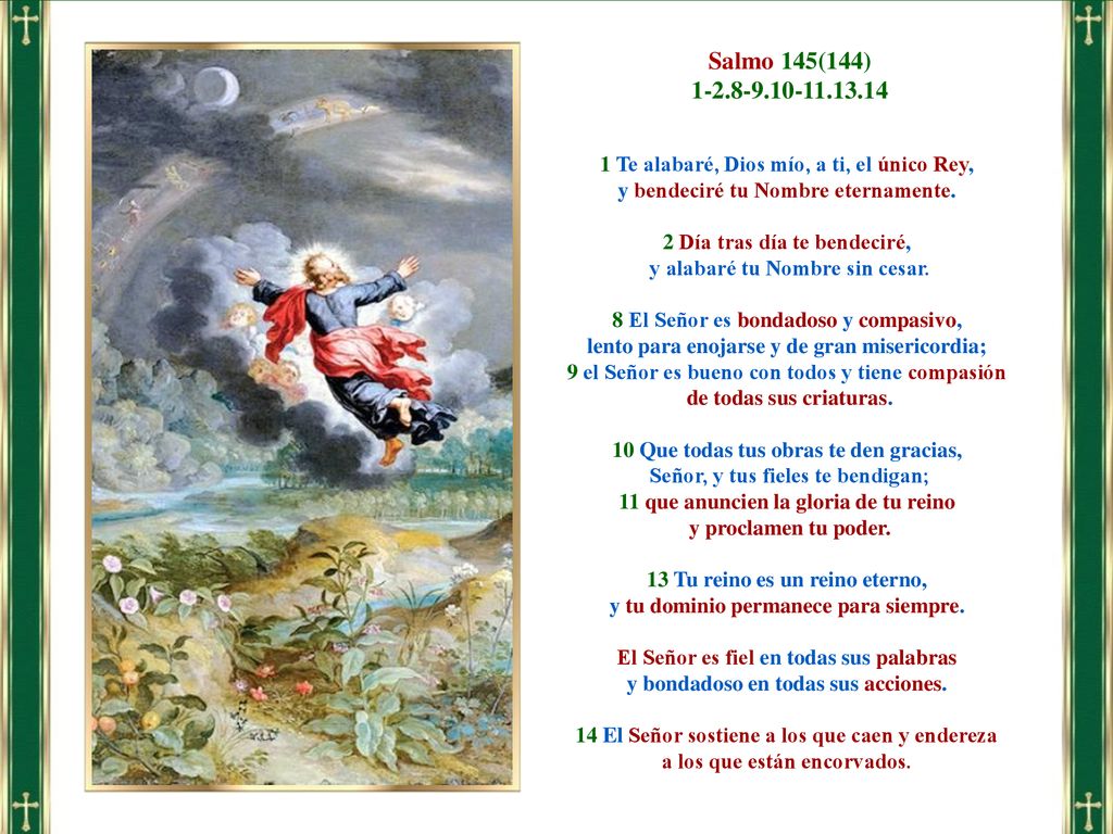 Salmo 145(144) Te alabaré, Dios mío, a ti, el único Rey, y bendeciré tu Nombre eternamente.