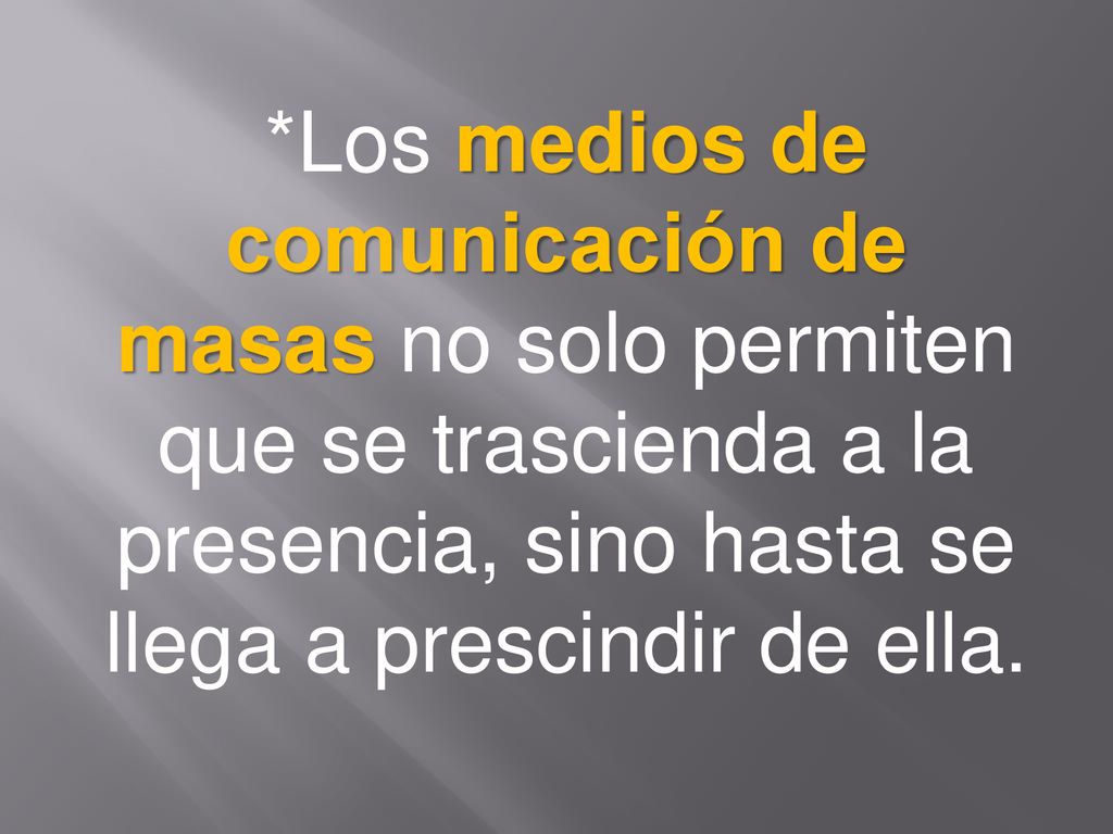 *Los medios de comunicación de masas no solo permiten que se trascienda a la presencia, sino hasta se llega a prescindir de ella.