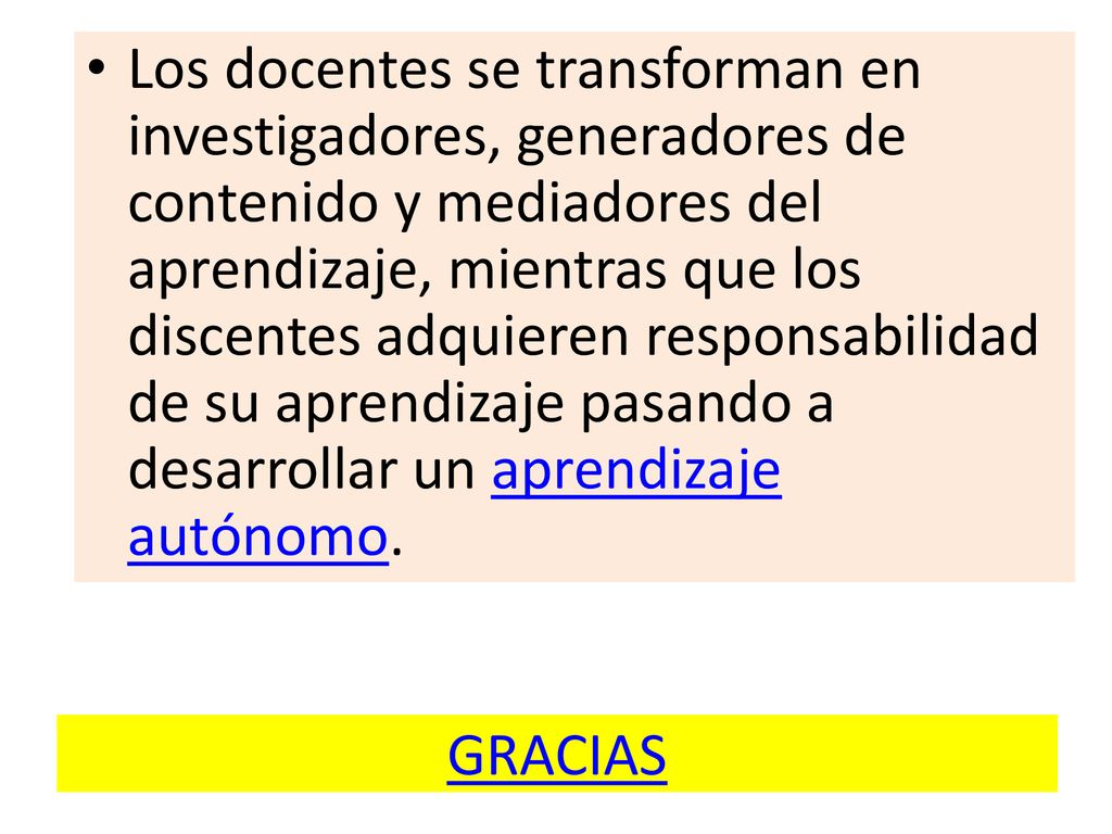 Los docentes se transforman en investigadores, generadores de contenido y mediadores del aprendizaje, mientras que los discentes adquieren responsabilidad de su aprendizaje pasando a desarrollar un aprendizaje autónomo.