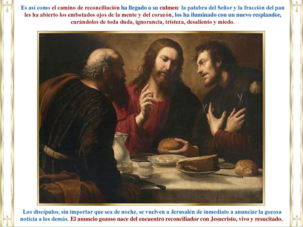 Es así como el camino de reconciliación ha llegado a su culmen: la palabra del Señor y la fracción del pan les ha abierto los embotados ojos de la mente y del corazón, los ha iluminado con un nuevo resplandor, curándolos de toda duda, ignorancia, tristeza, desaliento y miedo.