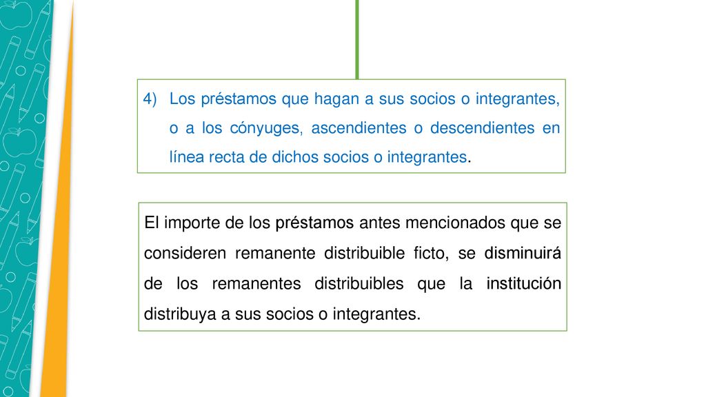 Los préstamos que hagan a sus socios o integrantes, o a los cónyuges, ascendientes o descendientes en línea recta de dichos socios o integrantes.
