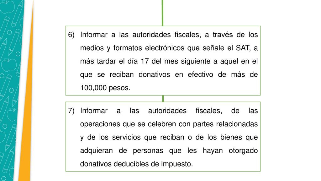 Informar a las autoridades fiscales, a través de los medios y formatos electrónicos que señale el SAT, a más tardar el día 17 del mes siguiente a aquel en el que se reciban donativos en efectivo de más de 100,000 pesos.