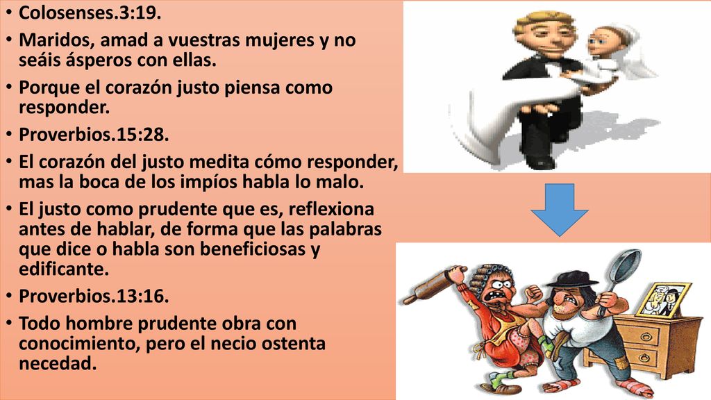 Colosenses.3:19. Maridos, amad a vuestras mujeres y no seáis ásperos con ellas. Porque el corazón justo piensa como responder.